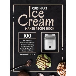 Gerlach, Natalia Cuisinart Ice Cream Maker Recipe Book: 100 Delicious Homemade Ice Cream Creations Including Vanilla, Milkshake, Gelato, Sorbet, Frozen Yogurt and More Gerlach, Natalia Cuisinart Ice Cream Maker Recipe Book: 100 Delicious Homemade Ice Cream Creations Including Vanilla, Milkshake, Gelato, Sorbet, Frozen Yogurt and More