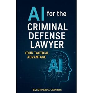 Cashman, Michael AI for the Criminal Defense Lawyer: Your Tactical Advantage Cashman, Michael AI for the Criminal Defense Lawyer: Your Tactical Advantage
