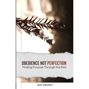 Grundy, Amy Obedience Not Perfection: Finding Purpose Through the Pain Grundy, Amy Obedience Not Perfection: Finding Purpose Through the Pain