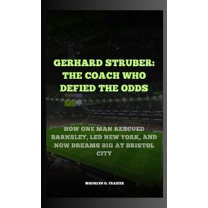 G. Frazier, Madalyn GERHARD STRUBER: THE COACH WHO DEFIED THE ODDS: HOW ONE MAN RESCUED BARNSLEY, LED NEW YORK, AND NOW DREAMS BIG AT BRISTOL CITY G. Frazier, Madalyn GERHARD STRUBER: THE COACH WHO DEFIED THE ODDS: HOW ONE MAN RESCUED BARNSLEY, LED NEW YORK, AND NOW DREAMS BIG AT BRISTOL CITY