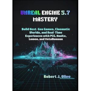 J. Olive, Robert Unreal Engine 5.7 Mastery: Build Next-Gen Games, Cinematic Worlds, and Real-Time Experiences with PCG, Nanite, Lumen, and MetaHumans J. Olive, Robert Unreal Engine 5.7 Mastery: Build Next-Gen Games, Cinematic Worlds, and Real-Time Experiences with PCG, Nanite, Lumen, and MetaHumans