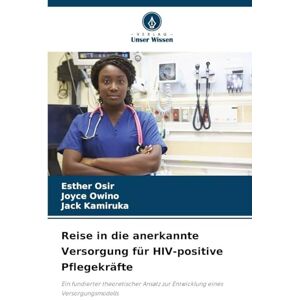 Osir, Esther Reise in die anerkannte Versorgung für HIV-positive Pflegekräfte: Ein fundierter theoretischer Ansatz zur Entwicklung eines Versorgungsmodells Osir, Esther Reise in die anerkannte Versorgung für HIV-positive Pflegekräfte: Ein fundierter theoretischer Ansatz zur Entwicklung eines Versorgungsmodells