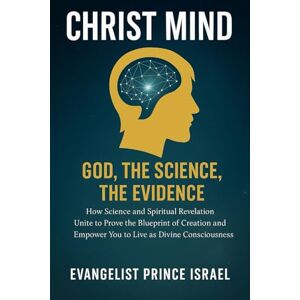 Israel, Evangelist Prince CHRIST MIND — GOD, THE SCIENCE, THE EVIDENCE: How Science and Spiritual Revelation Unite to Prove the Blueprint of Creation and Empower You to Live as Divine Consciousness Israel, Evangelist Prince CHRIST MIND — GOD, THE SCIENCE, THE EVIDENCE: How Science and Spiritual Revelation Unite to Prove the Blueprint of Creation and Empower You to Live as Divine Consciousness