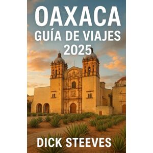 Steeves, Dick Oaxaca GUÍA DE VIAJES 2025: Descubre el alma del sur de México: cultura, gastronomía y tesoros ocultos de Oaxaca en 2025 Steeves, Dick Oaxaca GUÍA DE VIAJES 2025: Descubre el alma del sur de México: cultura, gastronomía y tesoros ocultos de Oaxaca en 2025