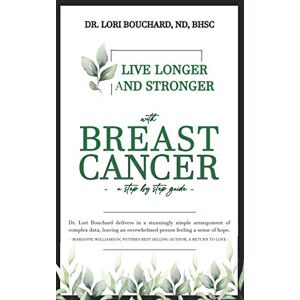 Bouchard Naturopathic Doctor, Dr Lori Live Longer and Stronger with Breast Cancer: A Step-By-Step Guide Bouchard Naturopathic Doctor, Dr Lori Live Longer and Stronger with Breast Cancer: A Step-By-Step Guide