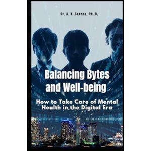 Saxena PhD, Dr A K Balancing Bytes and Well-being: How to take care of Mental Health in the Digital Era Saxena PhD, Dr A K Balancing Bytes and Well-being: How to take care of Mental Health in the Digital Era