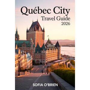 O'Brien, Sofia Quebec City Travel Guide 2026: Experience Old-World Charm, Culinary Delights, and Timeless Adventures in North America’s Most European City O'Brien, Sofia Quebec City Travel Guide 2026: Experience Old-World Charm, Culinary Delights, and Timeless Adventures in North America’s Most European City