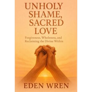 Wren, Eden Unholy Shame, Sacred Love: Forgiveness, Wholeness, and Reclaiming the Divine Within (Faithfully Queer: A Journey Through Identity, Faith, and Sacred Love) Wren, Eden Unholy Shame, Sacred Love: Forgiveness, Wholeness, and Reclaiming the Divine Within (Faithfully Queer: A Journey Through Identity, Faith, and Sacred Love)