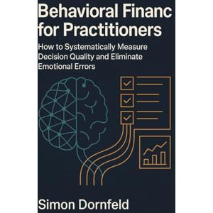Dornfeld, Simon Behavioral Finance for Practitioners: How to Measure Decision Quality Systematically and Eliminate Emotional Mistakes Dornfeld, Simon Behavioral Finance for Practitioners: How to Measure Decision Quality Systematically and Eliminate Emotional Mistakes