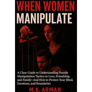 Arman, M.K. When Women Manipulate: A Clear Guide to Understanding Female Manipulation Tactics in Love, Friendship, and Family—And How to Protect Your Mind, Emotions, and Boundaries (Human Behaviour Series) Arman, M.K. When Women Manipulate: A Clear Guide to Understanding Female Manipulation Tactics in Love, Friendship, and Family—And How to Protect Your Mind, Emotions, and Boundaries (Human Behaviour Series)