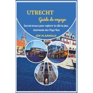 ARNOLD, JIM M. UTRECHT GUIDE DE VOYAGE: Secrets locaux pour explorer la ville la plus charmante des Pays-Bas ARNOLD, JIM M. UTRECHT GUIDE DE VOYAGE: Secrets locaux pour explorer la ville la plus charmante des Pays-Bas