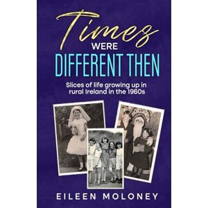 Moloney, Eileen TIMES WERE DIFFERENT THEN: Slices of life growing up in rural Ireland in the 1960s Moloney, Eileen TIMES WERE DIFFERENT THEN: Slices of life growing up in rural Ireland in the 1960s