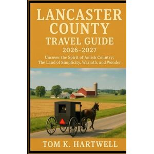 Hartwell, Tom K. Lancaster County Travel Guide 2026 2027: Uncover the Spirit of Amish Country; The Land of Simplicity, Warmth, and Wonder Hartwell, Tom K. Lancaster County Travel Guide 2026 2027: Uncover the Spirit of Amish Country; The Land of Simplicity, Warmth, and Wonder