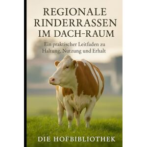Hofbibliothek, Die Regionale Rinderrassen im DACH-Raum: Ein praktischer Leitfaden zu Haltung, Nutzung und Erhalt: Nachhaltige Zucht, Biodiversität und landwirtschaftliche Traditionen Hofbibliothek, Die Regionale Rinderrassen im DACH-Raum: Ein praktischer Leitfaden zu Haltung, Nutzung und Erhalt: Nachhaltige Zucht, Biodiversität und landwirtschaftliche Traditionen