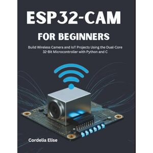 Elise, Cordelia ESP32-CAM for Beginners: Build Wireless Camera and IoT Projects Using the Dual-Core 32-Bit Microcontroller with Python and C Elise, Cordelia ESP32-CAM for Beginners: Build Wireless Camera and IoT Projects Using the Dual-Core 32-Bit Microcontroller with Python and C