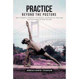 Coskun, Abdulvahid Practice Beyond the Posture: Meet Yourself Through the Mental Dialogues of Yoga and Stay in Charge of Who You Are: Mindfulness, Mental Fitness, and Self-Discovery Coskun, Abdulvahid Practice Beyond the Posture: Meet Yourself Through the Mental Dialogues of Yoga and Stay in Charge of Who You Are: Mindfulness, Mental Fitness, and Self-Discovery