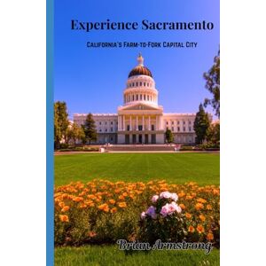 Armstrong, Brian Experience Sacramento: California’s Farm-to-Fork Capital City Armstrong, Brian Experience Sacramento: California’s Farm-to-Fork Capital City