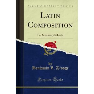 Benjamin L. D'ooge Latin Composition: For Secondary Schools (Classic Reprint) Benjamin L. D'ooge Latin Composition: For Secondary Schools (Classic Reprint)