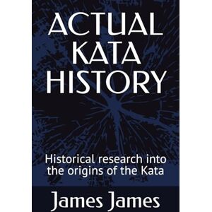 James, James DR. ACTUAL KATA HISTORY: Historical research into the origins of the Kata James, James DR. ACTUAL KATA HISTORY: Historical research into the origins of the Kata