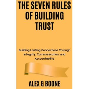 Boone, Alex G The Seven Rules of Building Trust: Building Lasting Connections Through Integrity, Communication, and Accountability Boone, Alex G The Seven Rules of Building Trust: Building Lasting Connections Through Integrity, Communication, and Accountability