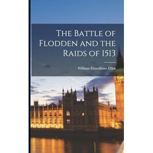 Elliot, William Fitzwilliam The Battle of Flodden and the Raids of 1513 Elliot, William Fitzwilliam The Battle of Flodden and the Raids of 1513