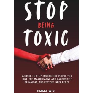 Wiz, Emma Stop Being Toxic: A Guide to Stop Hurting the People You Love, End Manipulative and Narcissistic Behaviors, and Restore Inner Peace Wiz, Emma Stop Being Toxic: A Guide to Stop Hurting the People You Love, End Manipulative and Narcissistic Behaviors, and Restore Inner Peace