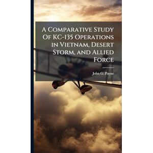 Payne, John G A Comparative Study Of KC-135 Operations in Vietnam, Desert Storm, and Allied Force Payne, John G A Comparative Study Of KC-135 Operations in Vietnam, Desert Storm, and Allied Force