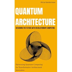 Vandermeer, Alicia Quantum Architecture: Designing the Future with Revolutionary Computing: Harnessing Quantum Computing for Transformative Architectural Innovation Vandermeer, Alicia Quantum Architecture: Designing the Future with Revolutionary Computing: Harnessing Quantum Computing for Transformative Architectural Innovation