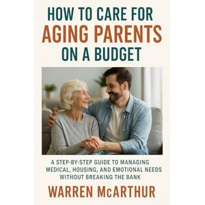 McArthur, Warren How To Care For Aging Parents On a Budget: A Step-by-Step Guide to Managing Medical, Housing, and Emotional Needs Without Breaking the Bank McArthur, Warren How To Care For Aging Parents On a Budget: A Step-by-Step Guide to Managing Medical, Housing, and Emotional Needs Without Breaking the Bank