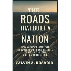 A.Rosario, Calvin The Roads That Built a Nation: How America’s Interstate Highways Transformed Its Cities, Connected Its People, and Shaped Its Future A.Rosario, Calvin The Roads That Built a Nation: How America’s Interstate Highways Transformed Its Cities, Connected Its People, and Shaped Its Future