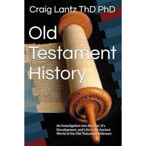 Lantz ThD PhD, Craig Old Testament History: An Investigation into the Text, it’s Development, and Life in the Ancient World of the Old Testament Hebrews Lantz ThD PhD, Craig Old Testament History: An Investigation into the Text, it’s Development, and Life in the Ancient World of the Old Testament Hebrews