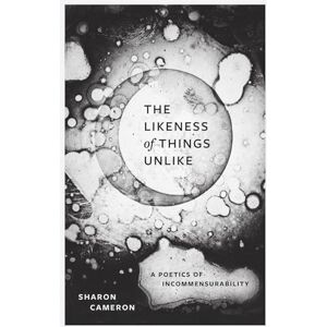 Cameron, Sharon The Likeness of Things Unlike: A Poetics of Incommensurability Cameron, Sharon The Likeness of Things Unlike: A Poetics of Incommensurability