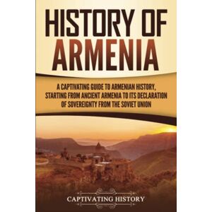 History, Captivating History of Armenia: A Captivating Guide to Armenian History, Starting from Ancient Armenia to Its Declaration of Sovereignty from the Soviet Union History, Captivating History of Armenia: A Captivating Guide to Armenian History, Starting from Ancient Armenia to Its Declaration of Sovereignty from the Soviet Union