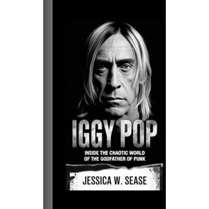 Sease, Jessica W. IGGY POP: Inside the Chaotic World of the Godfather of Punk Sease, Jessica W. IGGY POP: Inside the Chaotic World of the Godfather of Punk