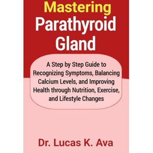 Ava, Dr. Lucas K. Mastering Parathyroid Gland: A Step by Step Guide to Recognizing Symptoms, Balancing Calcium Levels, and Improving Health through Nutrition, Exercise, and Lifestyle Changes Ava, Dr. Lucas K. Mastering Parathyroid Gland: A Step by Step Guide to Recognizing Symptoms, Balancing Calcium Levels, and Improving Health through Nutrition, Exercise, and Lifestyle Changes