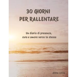 Lucia, Anna 30 giorni per rallentare: Un diario di consapevolezza per sé stessi Lucia, Anna 30 giorni per rallentare: Un diario di consapevolezza per sé stessi