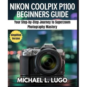 Lugo, Michael L. Nikon COOLPIX P1100 Beginners Guide: Your Step-by-Step Journey to Superzoom Photography Mastery (Beginners Made-Easy Camera Guides) Lugo, Michael L. Nikon COOLPIX P1100 Beginners Guide: Your Step-by-Step Journey to Superzoom Photography Mastery (Beginners Made-Easy Camera Guides)