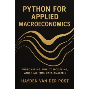 Van Der Post, Hayden Python for Applied Macroeconomics: Forecasting, Policy Modeling, and Real-Time Data Analysis: A Practical Framework for Economic Forecasting, ... Series, Quantitative Economics with Python) Van Der Post, Hayden Python for Applied Macroeconomics: Forecasting, Policy Modeling, and Real-Time Data Analysis: A Practical Framework for Economic Forecasting, ... Series, Quantitative Economics with Python)