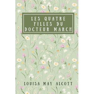 Alcott, Louisa May Les Quatres Filles du docteur March: de Louisa May Alcott Edition complète Alcott, Louisa May Les Quatres Filles du docteur March: de Louisa May Alcott Edition complète