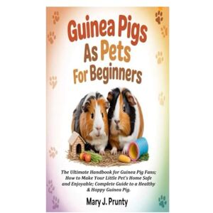 J. Prunty, Mary GUINEA PIGS AS PETS FOR BEGINNERS: The Ultimate Handbook for Guinea Pig Fans; How to Make Your Little Pet's Home Safe and Enjoyable; Complete Guide to a Healthy & Happy Guinea Pig. J. Prunty, Mary GUINEA PIGS AS PETS FOR BEGINNERS: The Ultimate Handbook for Guinea Pig Fans; How to Make Your Little Pet's Home Safe and Enjoyable; Complete Guide to a Healthy & Happy Guinea Pig.