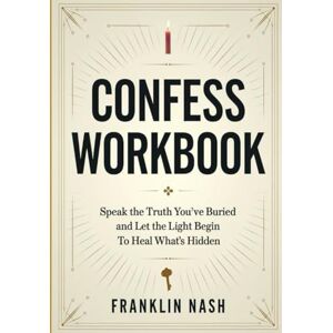 Nash, Franklin Confess Workbook: Speak the Truth You've Buried and Let the Light Begin To Heal What's Hidden Nash, Franklin Confess Workbook: Speak the Truth You've Buried and Let the Light Begin To Heal What's Hidden