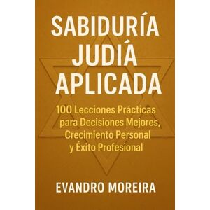 Moreira, Evandro APLICACIÓN DE LA SABIDURÍA JUDÍA: 100 Lecciones Prácticas para Decisiones Mejores, Crecimiento Personal y Éxito Profesional Moreira, Evandro APLICACIÓN DE LA SABIDURÍA JUDÍA: 100 Lecciones Prácticas para Decisiones Mejores, Crecimiento Personal y Éxito Profesional