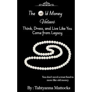 Mattocks, Tahtyanna The Old Money Values : Think, Dress, and Live Like You Come from Legacy Mattocks, Tahtyanna The Old Money Values : Think, Dress, and Live Like You Come from Legacy