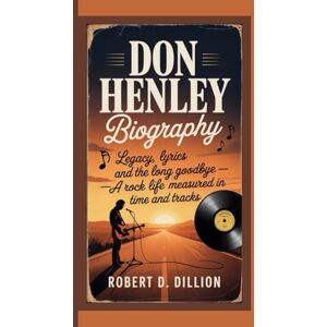D. DILLION, ROBERT DON HENLEY BIOGRAPHY: Legacy, Lyrics and the Long Goodbye, A Rock Life Measured in Time and Tracks D. DILLION, ROBERT DON HENLEY BIOGRAPHY: Legacy, Lyrics and the Long Goodbye, A Rock Life Measured in Time and Tracks