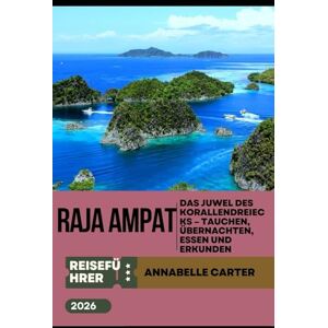 Carter, Annabelle RAJA AMPAT REISEFÜHRER 2026: Das Juwel des Korallendreiecks – Tauchen, Übernachten, Essen und Erkunden Carter, Annabelle RAJA AMPAT REISEFÜHRER 2026: Das Juwel des Korallendreiecks – Tauchen, Übernachten, Essen und Erkunden