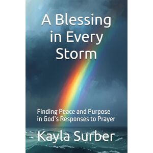 Surber, Kayla A Blessing in Every Storm: Finding Peace and Purpose in God’s Responses to Prayer Surber, Kayla A Blessing in Every Storm: Finding Peace and Purpose in God’s Responses to Prayer