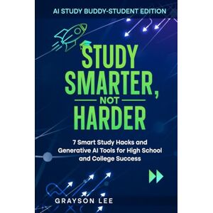 Lee STUDY SMARTER, NOT HARDER: 7 SMART STUDY HACKS AND GENERATIVE AI TOOLS FOR HIGH SCHOOL AND COLLEGE SUCCESS Lee STUDY SMARTER, NOT HARDER: 7 SMART STUDY HACKS AND GENERATIVE AI TOOLS FOR HIGH SCHOOL AND COLLEGE SUCCESS