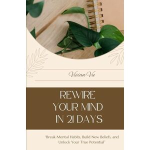 VU, VIVIAN Rewire Your Mind in 21 Days: "Break Mental Habits, Build New Beliefs, and Unlock Your True Potential” VU, VIVIAN Rewire Your Mind in 21 Days: "Break Mental Habits, Build New Beliefs, and Unlock Your True Potential”