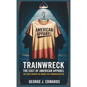 Edwards, George J. Trainwreck: The Cult of American Apparel: The Truth Behind the Brand That Promised Better Edwards, George J. Trainwreck: The Cult of American Apparel: The Truth Behind the Brand That Promised Better
