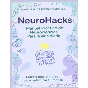 Cárdenas Carrillo, Martha G NeuroHacks: Manual Practico de Neurociencias para la vida diaria Cárdenas Carrillo, Martha G NeuroHacks: Manual Practico de Neurociencias para la vida diaria